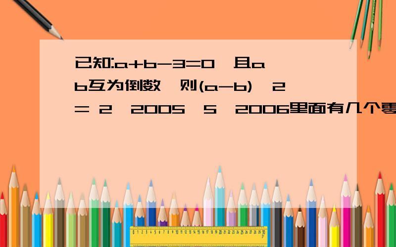 已知:a+b-3=0,且a、b互为倒数,则(a-b)^2= 2^2005×5^2006里面有几个零