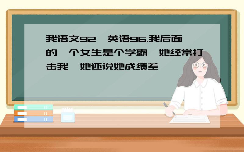 我语文92,英语96.我后面的一个女生是个学霸,她经常打击我,她还说她成绩差