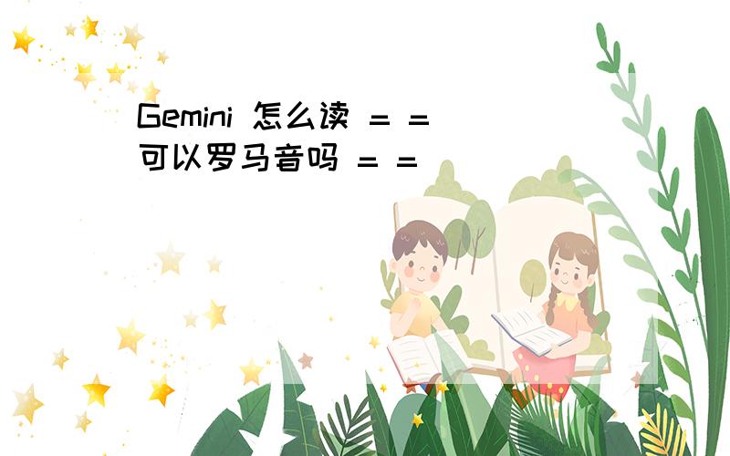 Gemini 怎么读 = =可以罗马音吗 = =