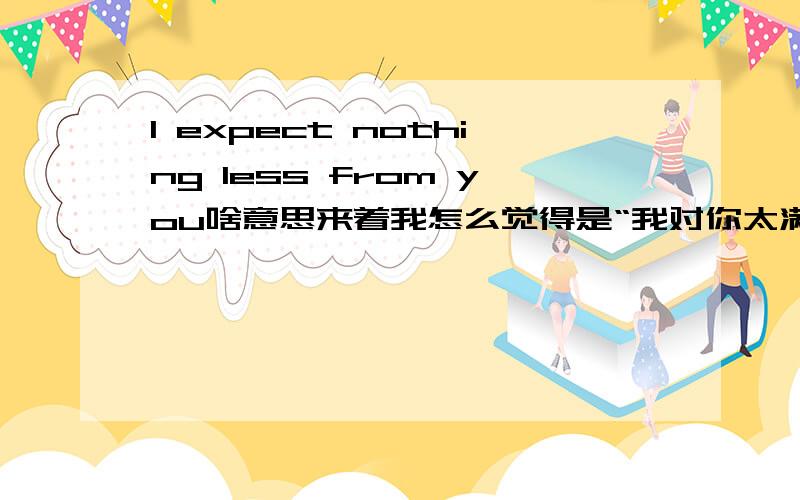 I expect nothing less from you啥意思来着我怎么觉得是“我对你太满意了”的意思忘记了