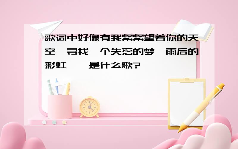 歌词中好像有我紧紧望着你的天空,寻找一个失落的梦,雨后的彩虹……是什么歌?