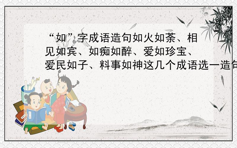 “如”字成语造句如火如荼、相见如宾、如痴如醉、爱如珍宝、爱民如子、料事如神这几个成语选一造句!越短越好!