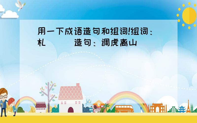 用一下成语造句和组词!组词：札（ ） 造句：调虎离山___________________________________________兵临城下___________________________________________弃甲拽（这个字是去掉提手旁的）兵___________________