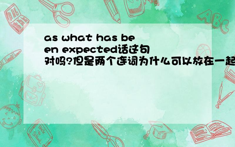 as what has been expected话这句对吗?但是两个连词为什么可以放在一起用?求分析一下这句话的语法成分