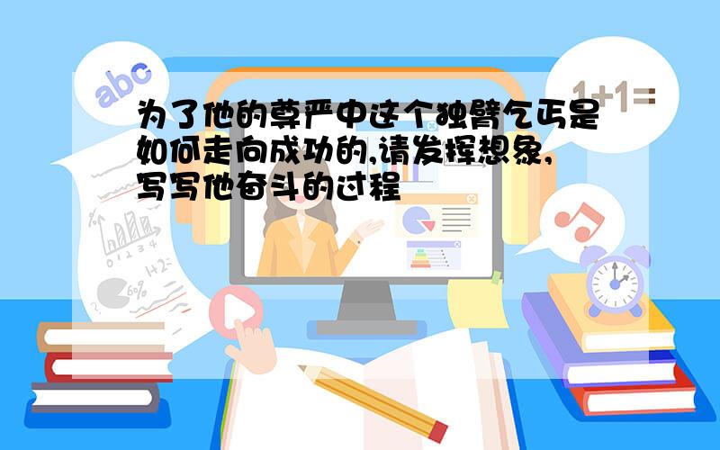 为了他的尊严中这个独臂乞丐是如何走向成功的,请发挥想象,写写他奋斗的过程