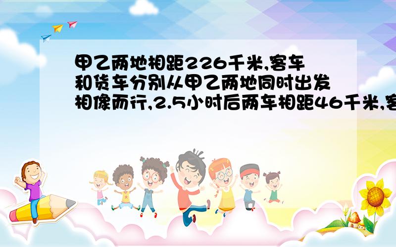 甲乙两地相距226千米,客车和货车分别从甲乙两地同时出发相像而行,2.5小时后两车相距46千米,客车每小时行40千米,货车每小时行多少千米?（方程解）