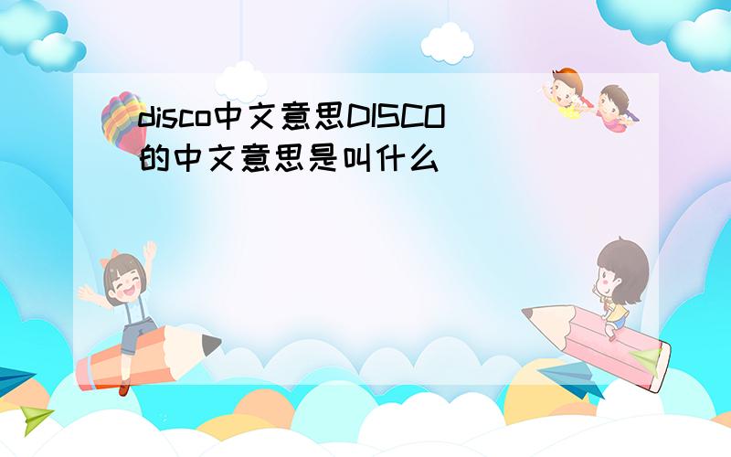 disco中文意思DISCO的中文意思是叫什么