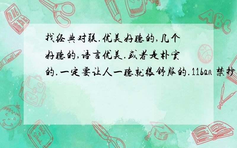 找经典对联.优美好听的,几个好听的,语言优美.或者是朴实的.一定要让人一听就很舒服的.11ban 禁抄