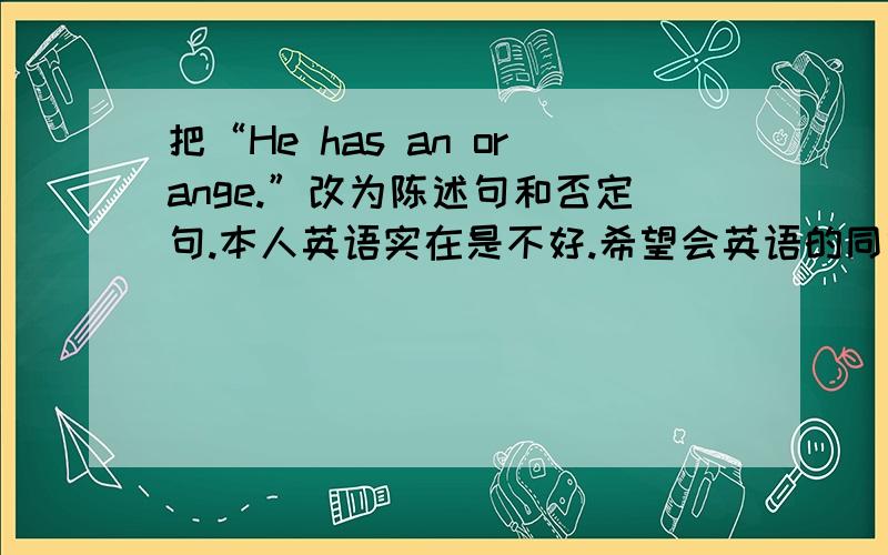 把“He has an orange.”改为陈述句和否定句.本人英语实在是不好.希望会英语的同学可以帮忙说一下.