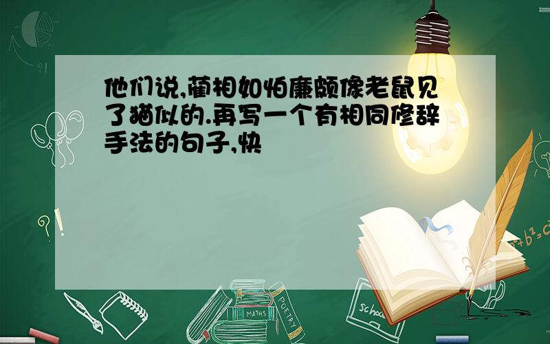 他们说,蔺相如怕廉颇像老鼠见了猫似的.再写一个有相同修辞手法的句子,快