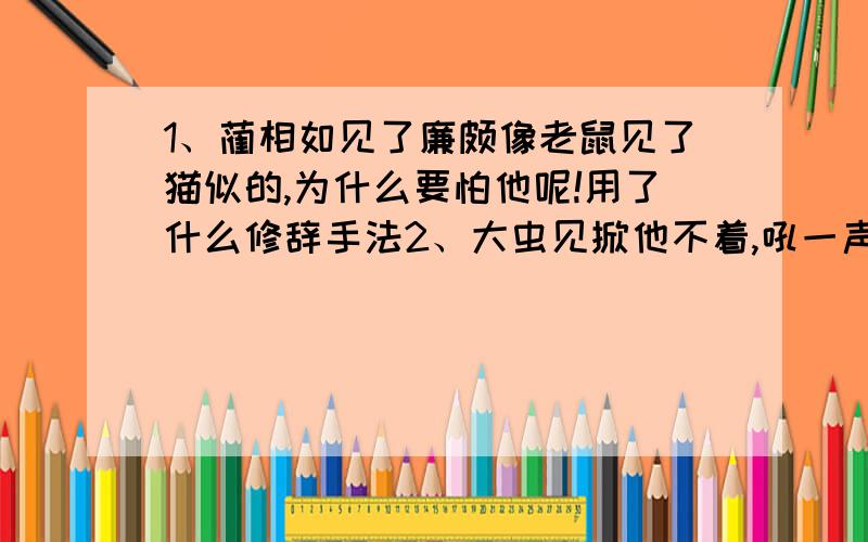 1、蔺相如见了廉颇像老鼠见了猫似的,为什么要怕他呢!用了什么修辞手法2、大虫见掀他不着,吼一声,就像半天里起了个霹雳,震得那山冈也动了用了什么修辞手法3、日本到处有樱花,有的是几