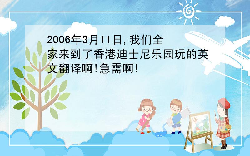 2006年3月11日,我们全家来到了香港迪士尼乐园玩的英文翻译啊!急需啊!