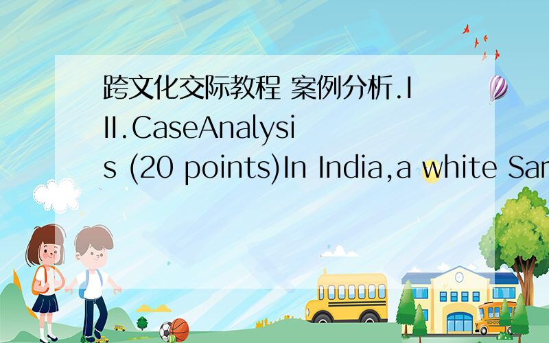 跨文化交际教程 案例分析.III.CaseAnalysis (20 points)In India,a white Sari(纱丽服,一种女性服装) symbolizeswidowhood,while in the west,a white dress symbolizes purity.Answer the following questions:(1) What might theseIndian women t