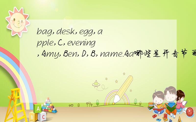 bag,desk,egg,apple,C,evening,Amy,Ben,D,B,name.Aa哪些是开音节 那些是闭音节不会的别来捣乱