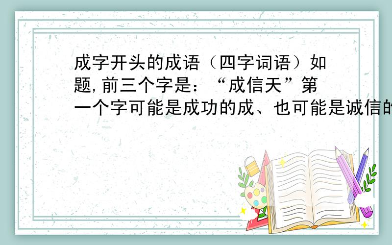 成字开头的成语（四字词语）如题,前三个字是：“成信天”第一个字可能是成功的成、也可能是诚信的诚、在一个电视上看到的、知道者,请告知