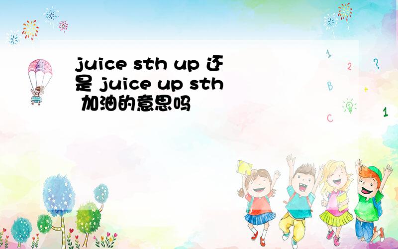 juice sth up 还是 juice up sth 加油的意思吗