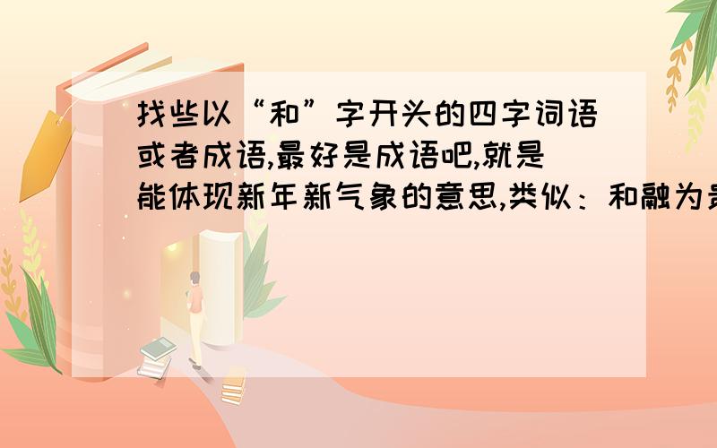 找些以“和”字开头的四字词语或者成语,最好是成语吧,就是能体现新年新气象的意思,类似：和融为贵、和顺是福...