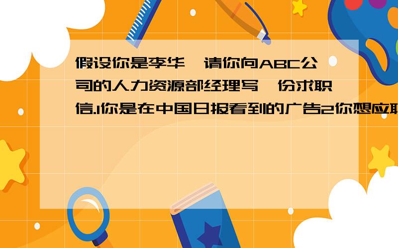 假设你是李华,请你向ABC公司的人力资源部经理写一份求职信.1你是在中国日报看到的广告2你想应聘该公司的医疗器械销售部经理的职位3你简单介绍一下自己的出生日期,毕业院校,所学专业4