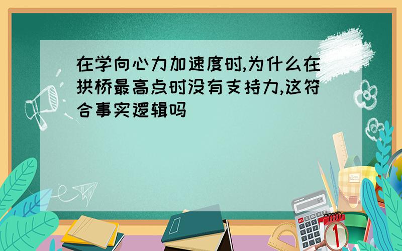 在学向心力加速度时,为什么在拱桥最高点时没有支持力,这符合事实逻辑吗