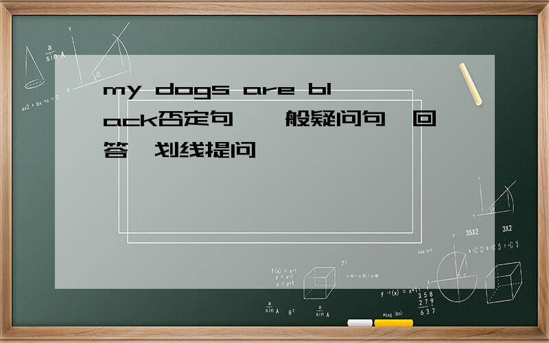 my dogs are black否定句,一般疑问句,回答,划线提问