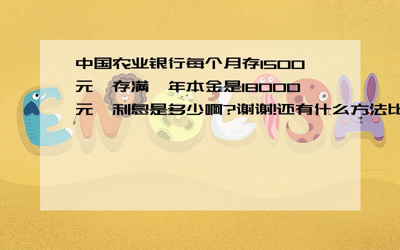 中国农业银行每个月存1500元,存满一年本金是18000元,利息是多少啊?谢谢!还有什么方法比这个利息更高吗?谢谢!