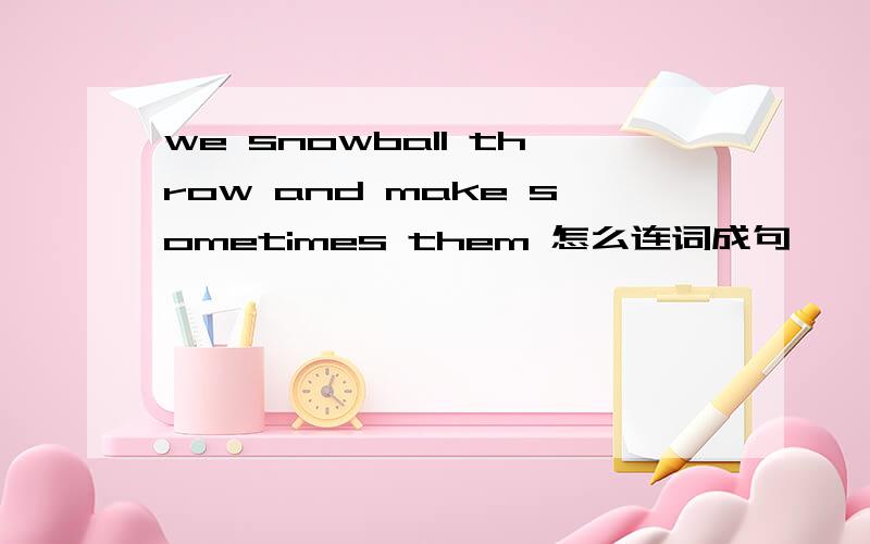we snowball throw and make sometimes them 怎么连词成句