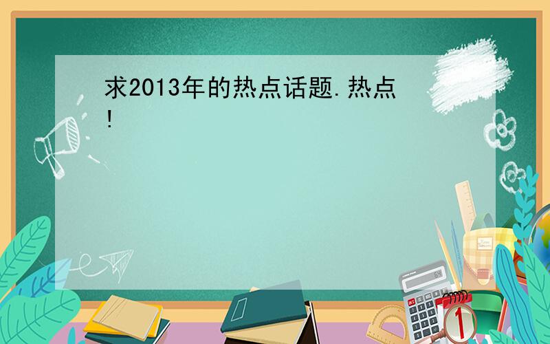 求2013年的热点话题.热点!