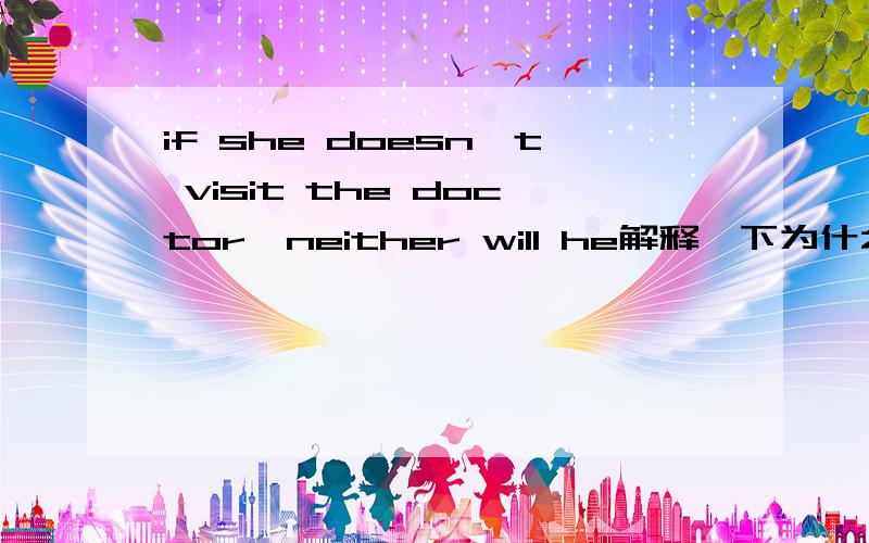 if she doesn't visit the doctor,neither will he解释一下为什么用will 而不用 does啊