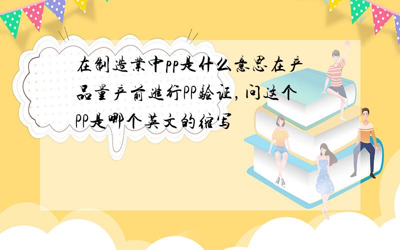 在制造业中pp是什么意思在产品量产前进行PP验证，问这个PP是哪个英文的缩写