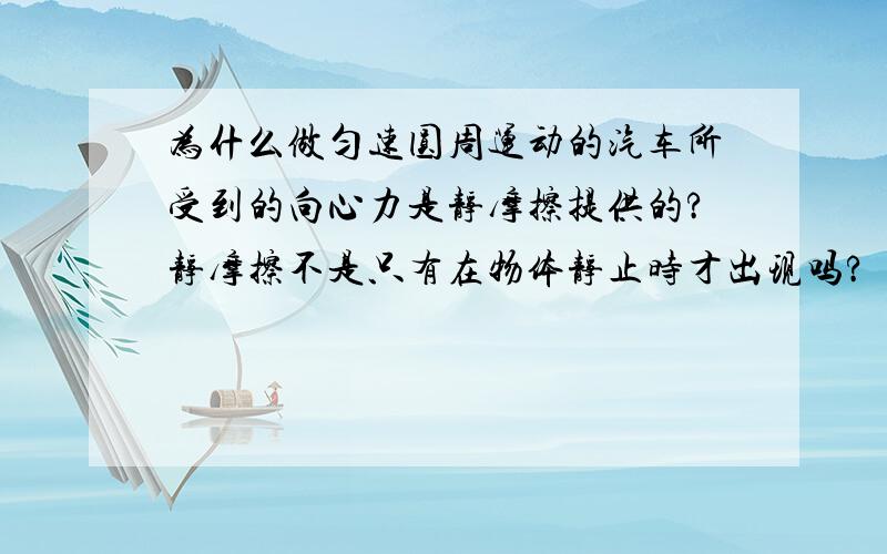 为什么做匀速圆周运动的汽车所受到的向心力是静摩擦提供的?静摩擦不是只有在物体静止时才出现吗?