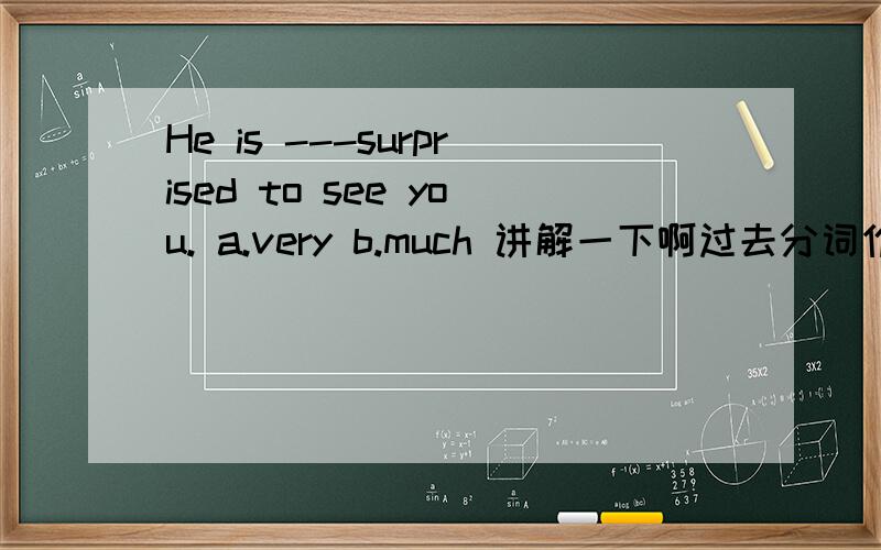 He is ---surprised to see you. a.very b.much 讲解一下啊过去分词作形容词，用much修饰吗？