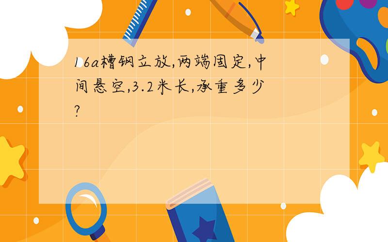 16a槽钢立放,两端固定,中间悬空,3.2米长,承重多少?