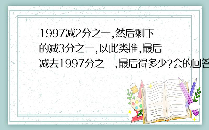 1997减2分之一,然后剩下的减3分之一,以此类推,最后减去1997分之一,最后得多少?会的回答