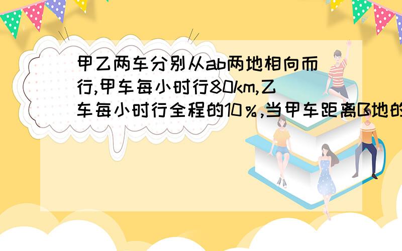 甲乙两车分别从ab两地相向而行,甲车每小时行80km,乙车每小时行全程的10％,当甲车距离B地的路程与已行的路程之比是1:5时,乙车再行全程的八分之三到达A地,AB两地相距多少千米?