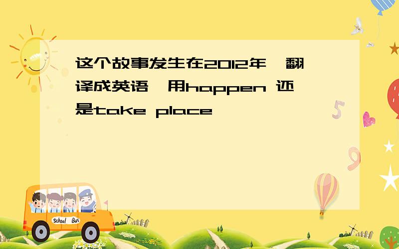 这个故事发生在2012年,翻译成英语,用happen 还是take place