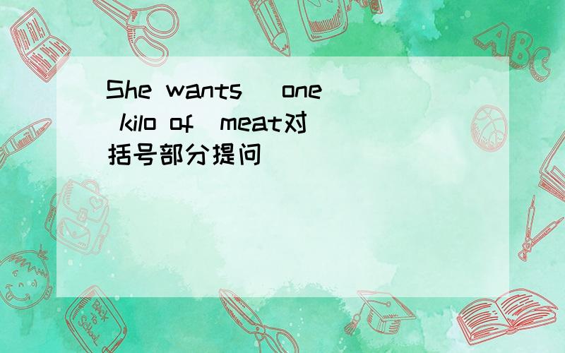 She wants (one kilo of)meat对括号部分提问