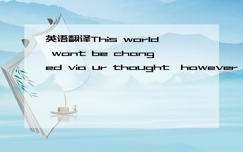 英语翻译This world wont be changed via ur thought,however,ur thought will let ur world be changed.