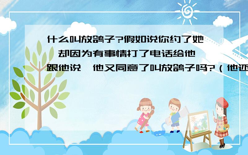 什么叫放鸽子?假如说你约了她,却因为有事情打了电话给他,跟他说,他又同意了叫放鸽子吗?（他还没出门）