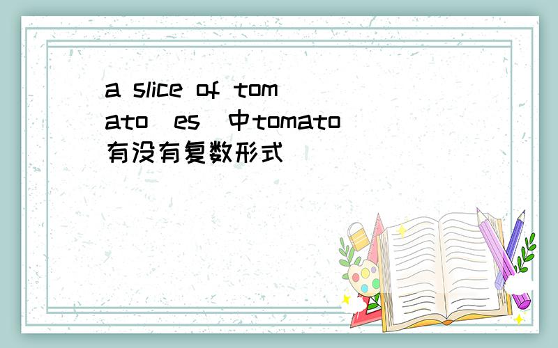 a slice of tomato(es)中tomato有没有复数形式