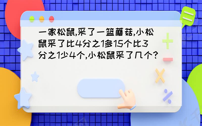 一家松鼠,采了一篮蘑菇,小松鼠采了比4分之1多15个比3分之1少4个,小松鼠采了几个?