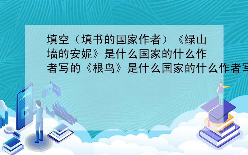 填空（填书的国家作者）《绿山墙的安妮》是什么国家的什么作者写的《根鸟》是什么国家的什么作者写的《窗边的小豆豆》是什么国家的什么作者写的《小海蒂》是什么国家的什么作者写