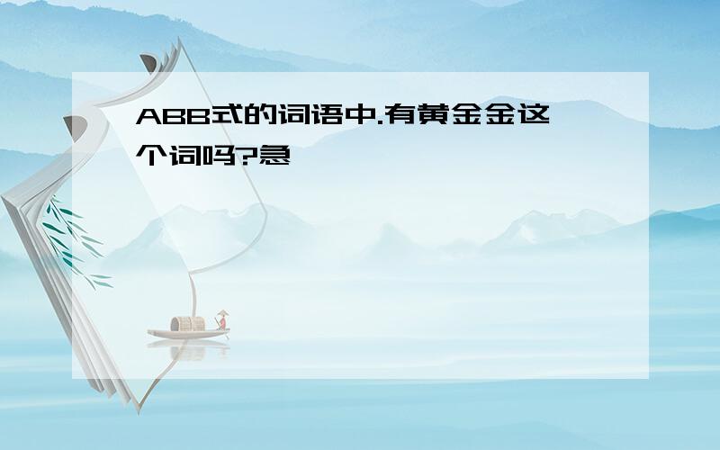 ABB式的词语中.有黄金金这个词吗?急