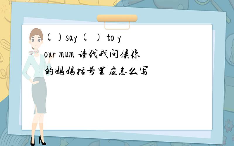 ()say ( ) to your mum 请代我问候你的妈妈括号里应怎么写