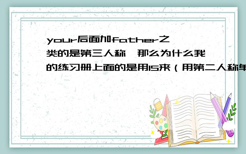 your后面加father之类的是第三人称,那么为什么我的练习册上面的是用IS来（用第二人称单数来回答）的呢?