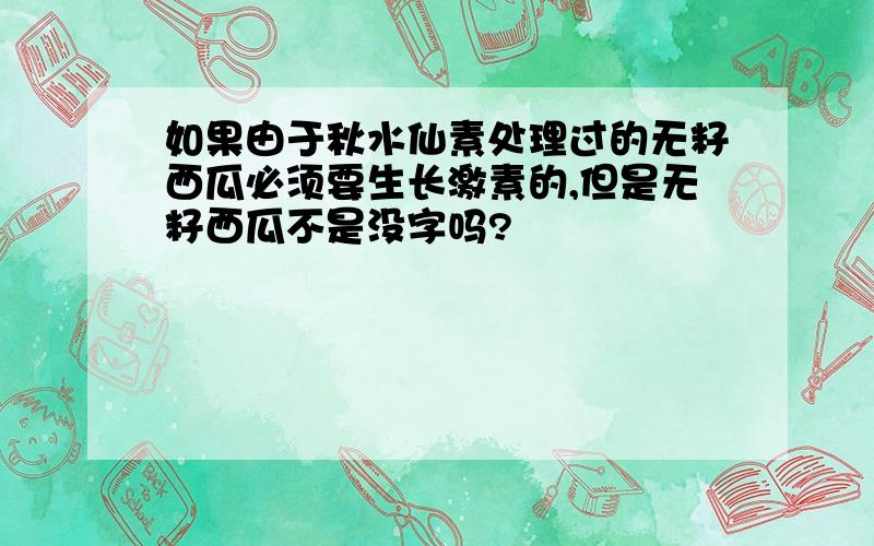 如果由于秋水仙素处理过的无籽西瓜必须要生长激素的,但是无籽西瓜不是没字吗?