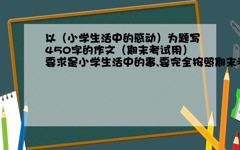 以（小学生活中的感动）为题写450字的作文（期末考试用）要求是小学生活中的事,要完全按照期末考试的批分标准——有修辞 名言警句等