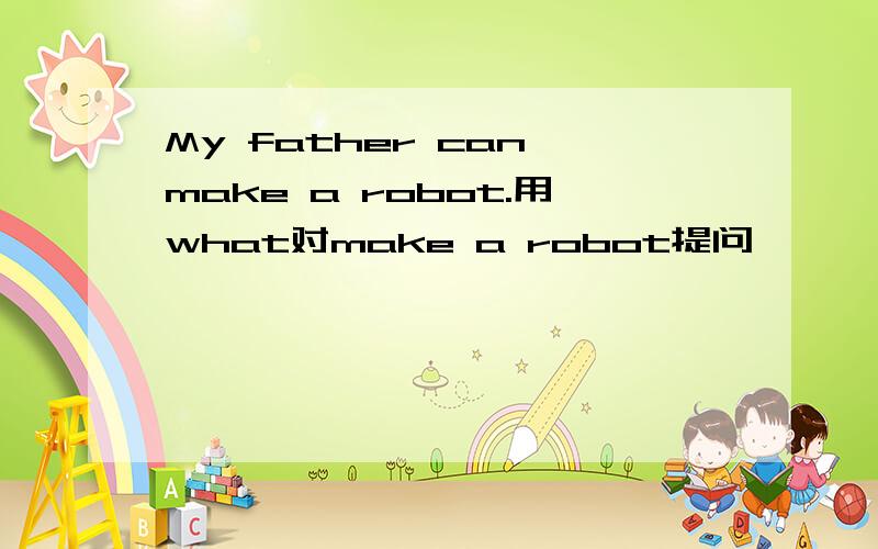 My father can make a robot.用what对make a robot提问