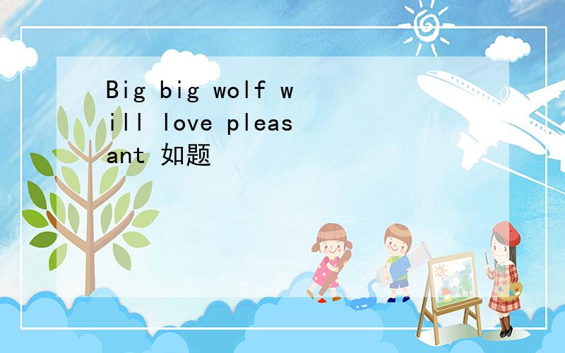 Big big wolf will love pleasant 如题