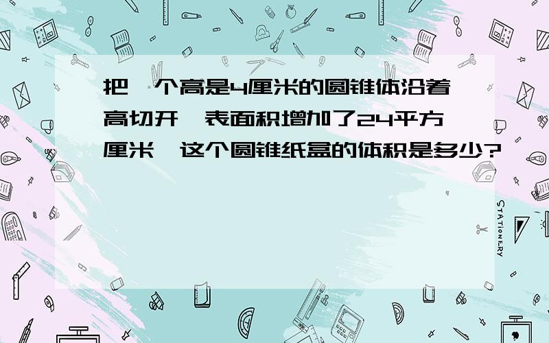 把一个高是4厘米的圆锥体沿着高切开,表面积增加了24平方厘米,这个圆锥纸盒的体积是多少?