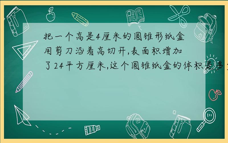 把一个高是4厘米的圆锥形纸盒用剪刀沿着高切开,表面积增加了24平方厘米,这个圆锥纸盒的体积是多少?